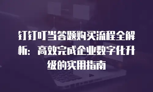 钉钉叮当答题购买流程全解析：高效完成企业数字化升级的实用指南