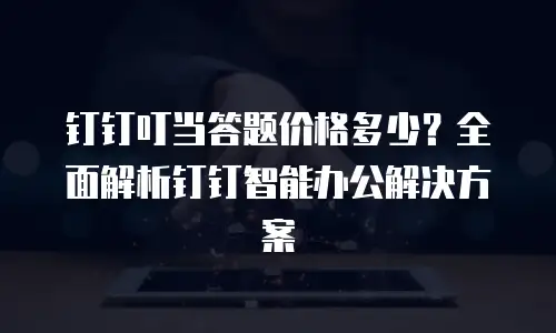 钉钉叮当答题价格多少？全面解析钉钉智能办公解决方案