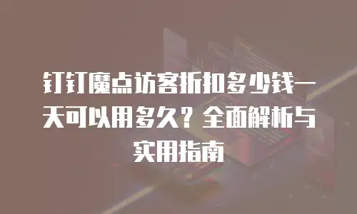 钉钉魔点访客折扣多少钱一天可以用多久？全面解析与实用指南