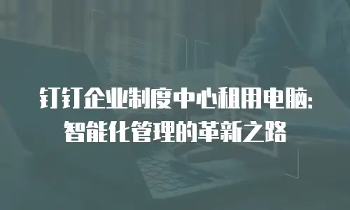 钉钉企业制度中心租用电脑：智能化管理的革新之路