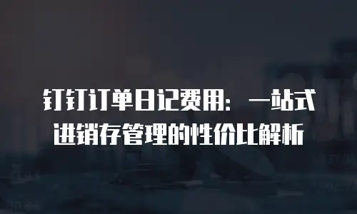 钉钉订单日记费用：一站式进销存管理的性价比解析