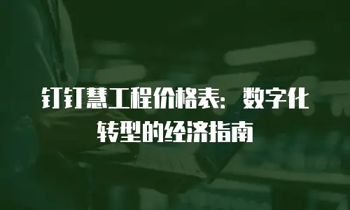 钉钉慧工程价格表：数字化转型的经济指南