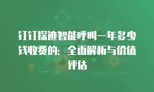 钉钉探迹智能呼叫一年多少钱收费的：全面解析与价值评估