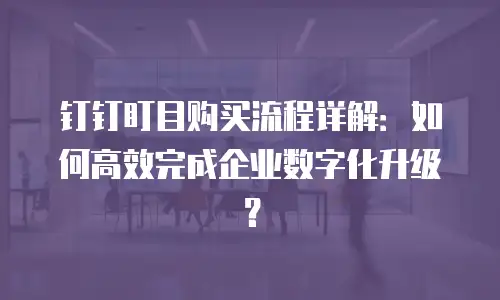 钉钉盯目购买流程详解：如何高效完成企业数字化升级？