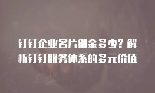 钉钉企业名片佣金多少？解析钉钉服务体系的多元价值