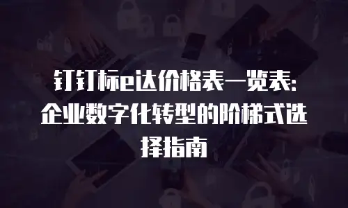 钉钉标e达价格表一览表：企业数字化转型的阶梯式选择指南