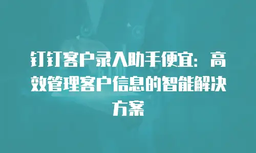 钉钉客户录入助手便宜：高效管理客户信息的智能解决方案