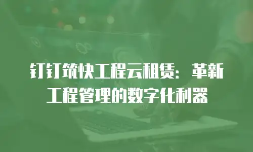 钉钉筑快工程云租赁：革新工程管理的数字化利器
