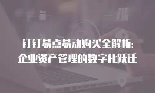 钉钉易点易动购买全解析：企业资产管理的数字化跃迁