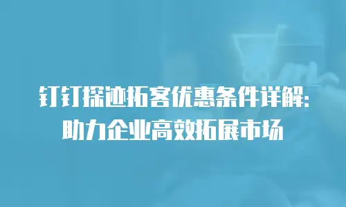 钉钉探迹拓客优惠条件详解：助力企业高效拓展市场