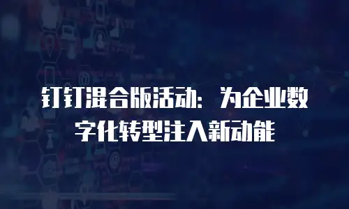 钉钉混合版活动：为企业数字化转型注入新动能