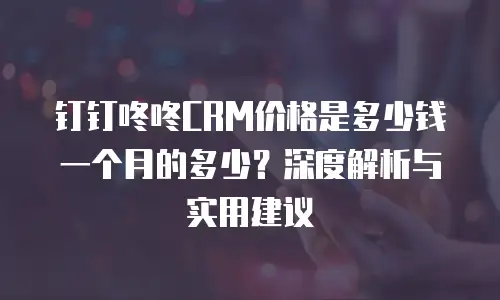钉钉咚咚CRM价格是多少钱一个月的多少？深度解析与实用建议