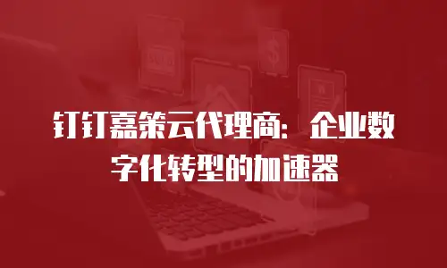 钉钉嘉策云代理商：企业数字化转型的加速器