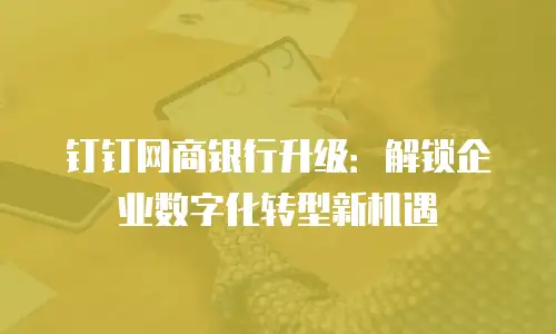 钉钉网商银行升级：解锁企业数字化转型新机遇
