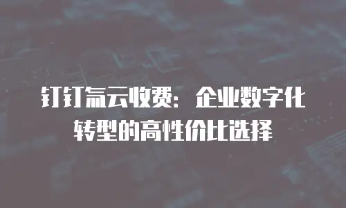 钉钉氚云收费：企业数字化转型的高性价比选择
