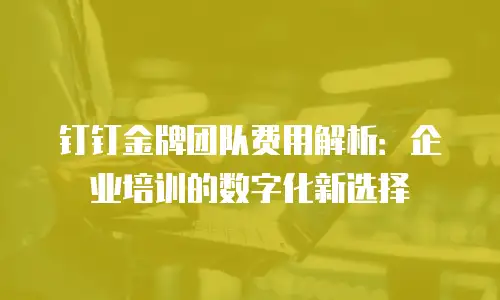 钉钉金牌团队费用解析：企业培训的数字化新选择