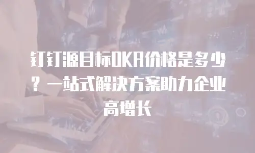 钉钉源目标OKR价格是多少？一站式解决方案助力企业高增长