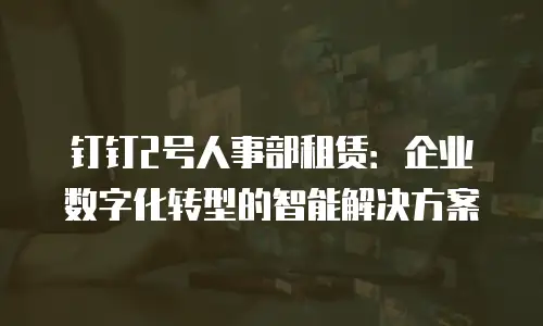 钉钉2号人事部租赁：企业数字化转型的智能解决方案
