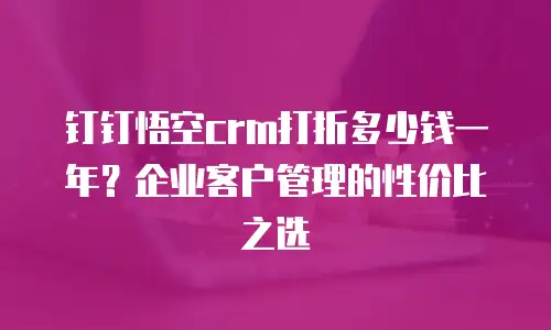钉钉悟空crm打折多少钱一年？企业客户管理的性价比之选