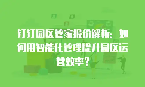 钉钉园区管家报价解析：如何用智能化管理提升园区运营效率？