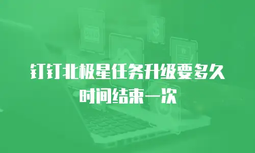 钉钉北极星任务升级要多久时间结束一次