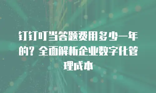 钉钉叮当答题费用多少一年的？全面解析企业数字化管理成本