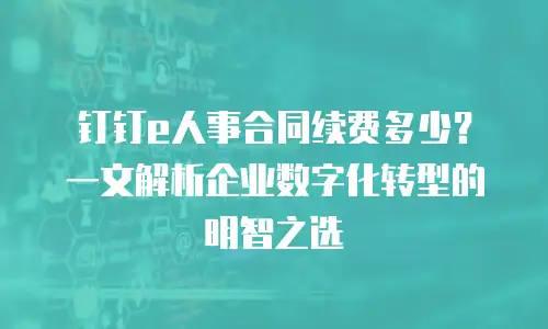 钉钉e人事合同续费多少？一文解析企业数字化转型的明智之选