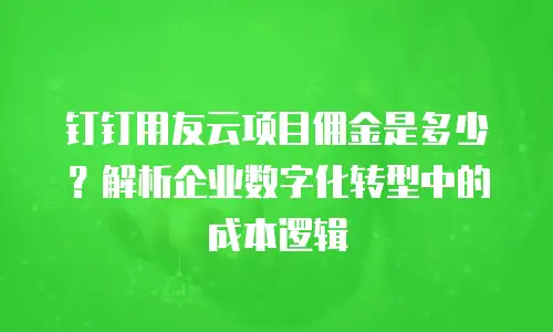 钉钉用友云项目佣金是多少？解析企业数字化转型中的成本逻辑