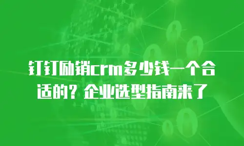 钉钉励销crm多少钱一个合适的？企业选型指南来了