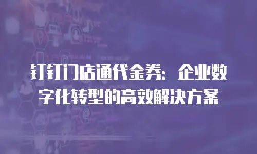 钉钉门店通代金券：企业数字化转型的高效解决方案