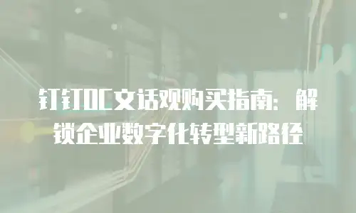钉钉OC文话观购买指南：解锁企业数字化转型新路径