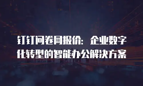 钉钉问卷网报价：企业数字化转型的智能办公解决方案