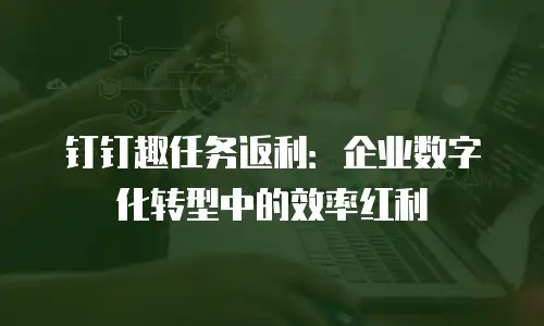 钉钉趣任务返利：企业数字化转型中的效率红利