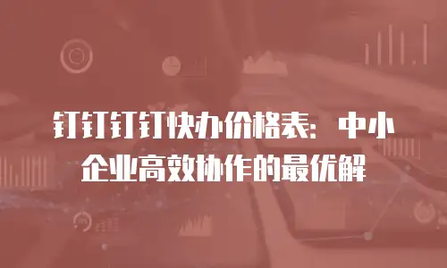 钉钉钉钉快办价格表：中小企业高效协作的最优解