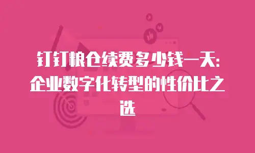 钉钉粮仓续费多少钱一天：企业数字化转型的性价比之选