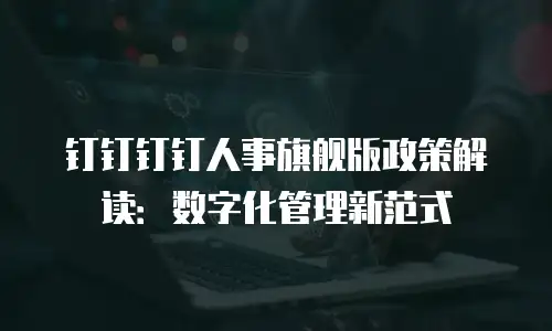 钉钉钉钉人事旗舰版政策解读：数字化管理新范式