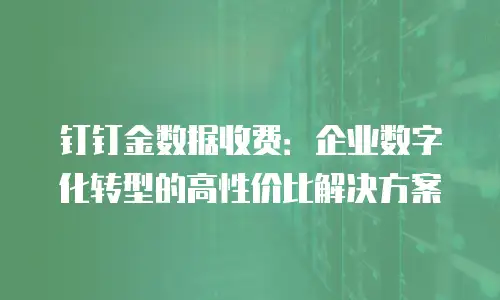 钉钉金数据收费：企业数字化转型的高性价比解决方案