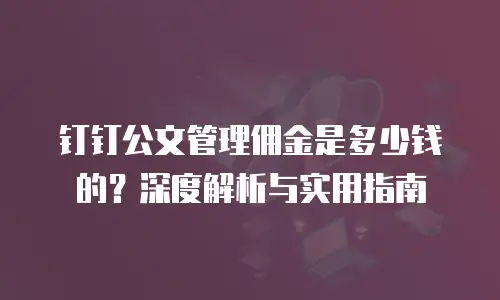 钉钉公文管理佣金是多少钱的？深度解析与实用指南