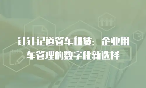 钉钉记道管车租赁：企业用车管理的数字化新选择