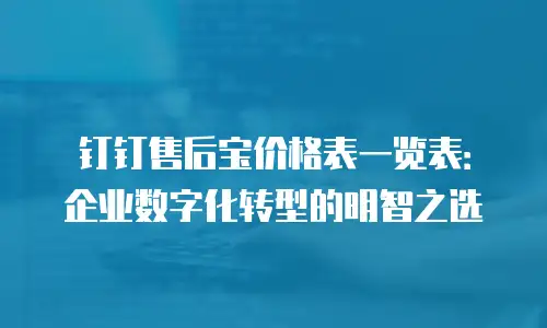 钉钉售后宝价格表一览表：企业数字化转型的明智之选