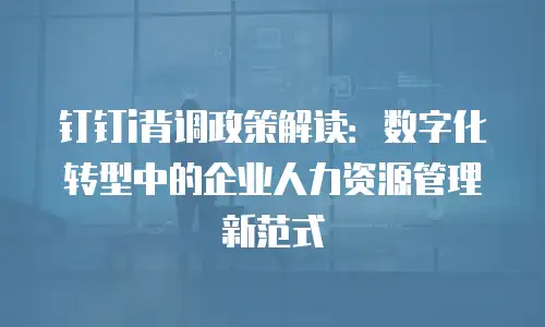 钉钉i背调政策解读：数字化转型中的企业人力资源管理新范式