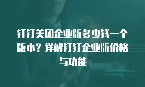 钉钉美团企业版多少钱一个版本？详解钉钉企业版价格与功能