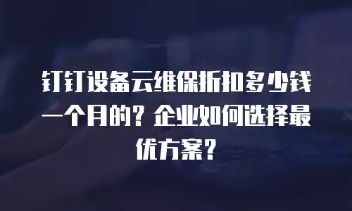钉钉设备云维保折扣多少钱一个月的？企业如何选择最优方案？