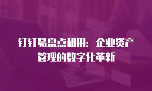 钉钉易盘点租用：企业资产管理的数字化革新
