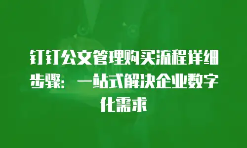 钉钉公文管理购买流程详细步骤：一站式解决企业数字化需求