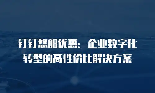 钉钉悠船优惠：企业数字化转型的高性价比解决方案
