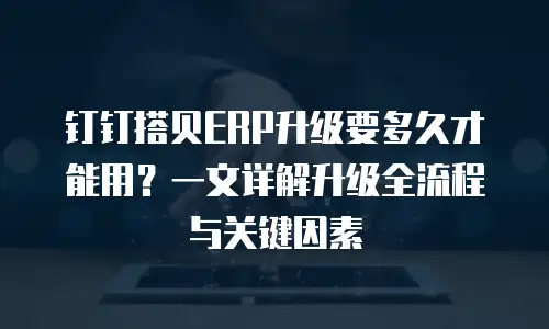 钉钉搭贝ERP升级要多久才能用？一文详解升级全流程与关键因素