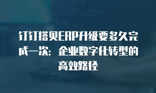 钉钉搭贝ERP升级要多久完成一次：企业数字化转型的高效路径