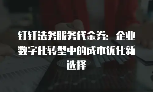 钉钉法务服务代金券：企业数字化转型中的成本优化新选择