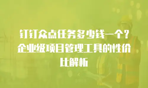 钉钉众点任务多少钱一个？企业级项目管理工具的性价比解析
